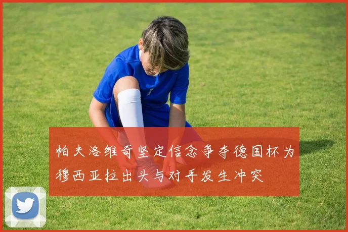 帕夫洛维奇坚定信念争夺德国杯为穆西亚拉出头与对手发生冲突