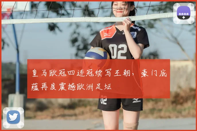 皇马欧冠四连冠续写王朝，豪门底蕴再度震撼欧洲足坛