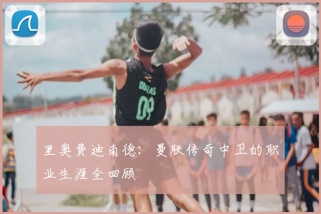 里奥费迪南德：曼联传奇中卫的职业生涯全回顾