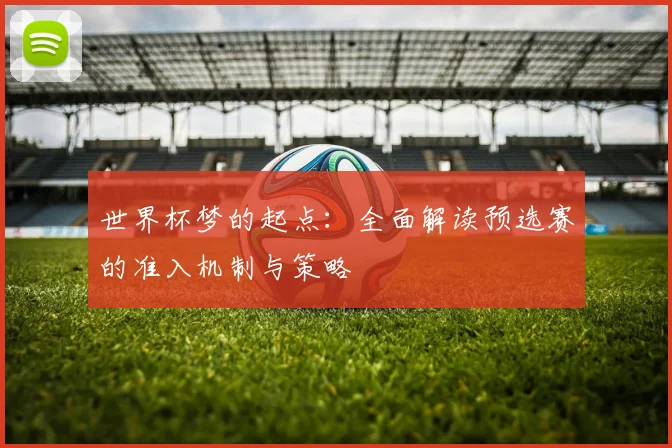 世界杯梦的起点：全面解读预选赛的准入机制与策略
