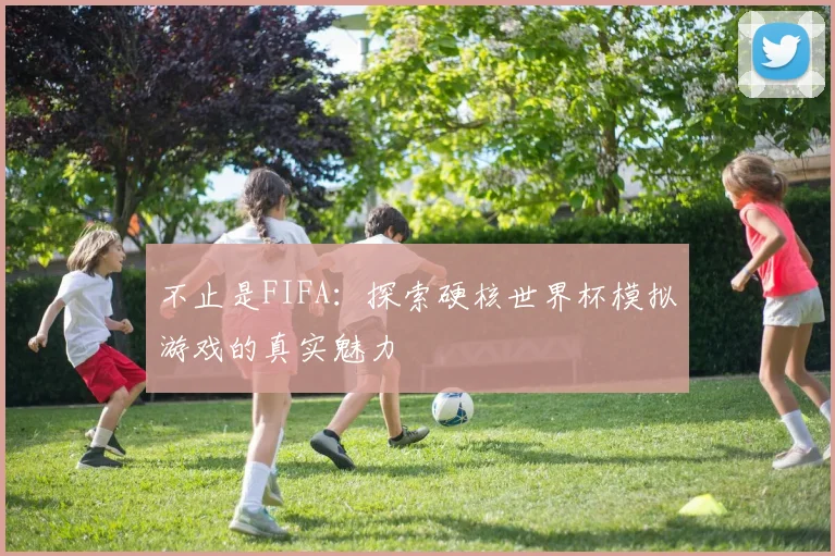 不止是FIFA：探索硬核世界杯模拟游戏的真实魅力
