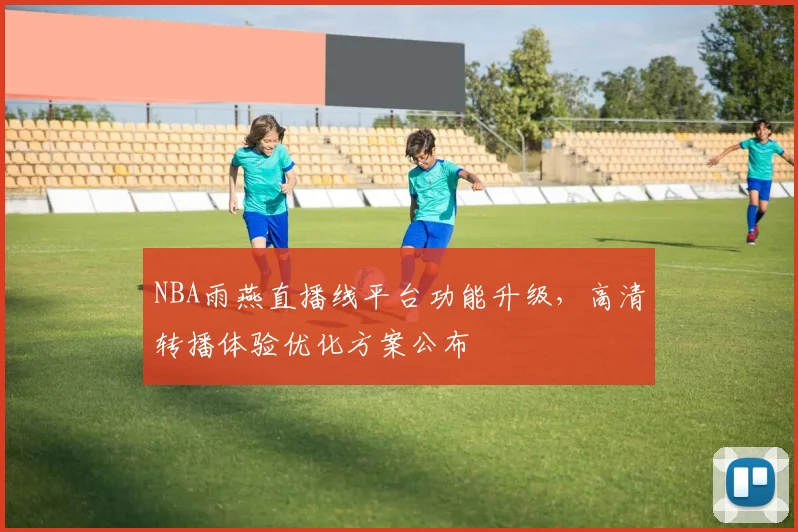 NBA雨燕直播线平台功能升级，高清转播体验优化方案公布