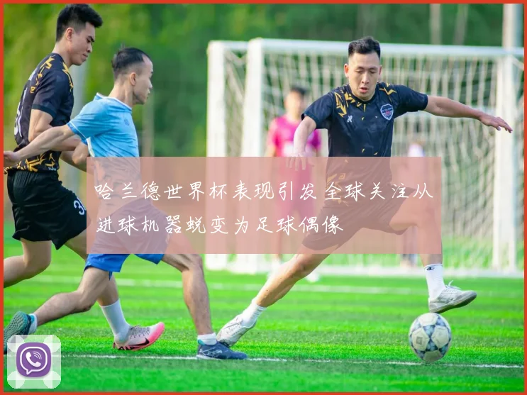 哈兰德世界杯表现引发全球关注从进球机器蜕变为足球偶像