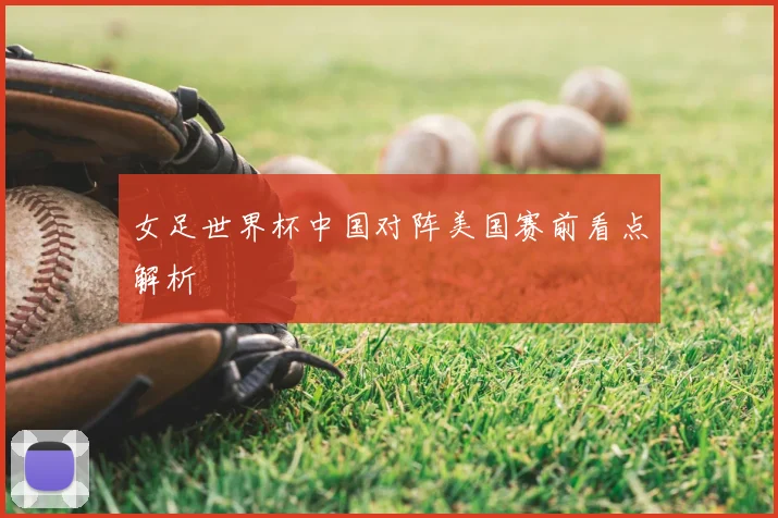女足世界杯中国对阵美国赛前看点解析