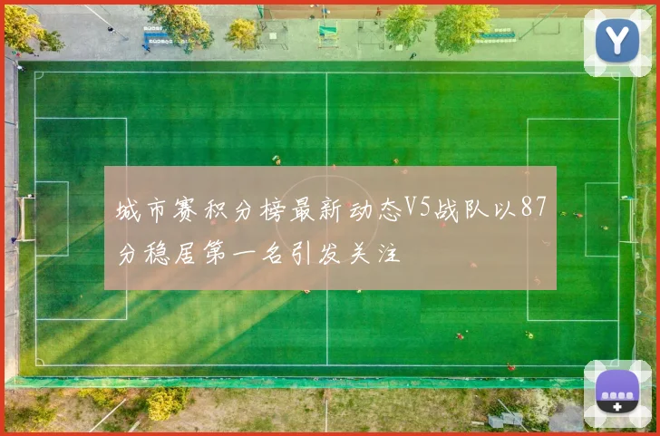 城市赛积分榜最新动态V5战队以87分稳居第一名引发关注