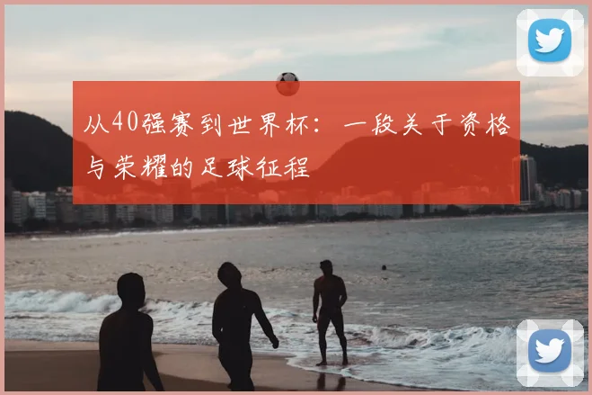 从40强赛到世界杯：一段关于资格与荣耀的足球征程