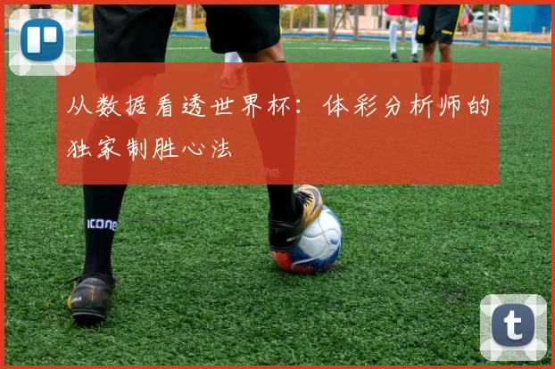 从数据看透世界杯：体彩分析师的独家制胜心法
