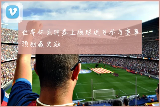 世界杯竞猜券上线球迷可参与赛事预测赢奖励