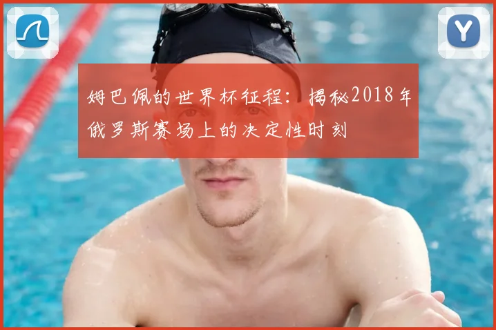 姆巴佩的世界杯征程：揭秘2018年俄罗斯赛场上的决定性时刻