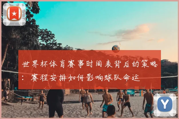 世界杯体育赛事时间表背后的策略:赛程安排如何影响球队命运