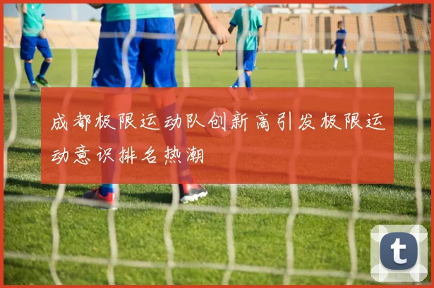 成都极限运动队创新高引发极限运动意识排名热潮