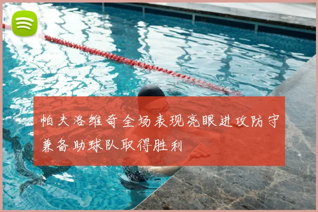 帕夫洛维奇全场表现亮眼进攻防守兼备助球队取得胜利