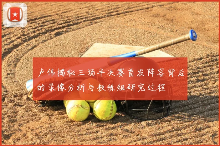 卢伟揭秘三场半决赛首发阵容背后的录像分析与教练组研究过程