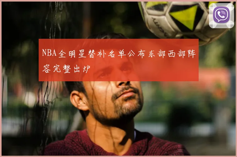 NBA全明星替补名单公布东部西部阵容完整出炉