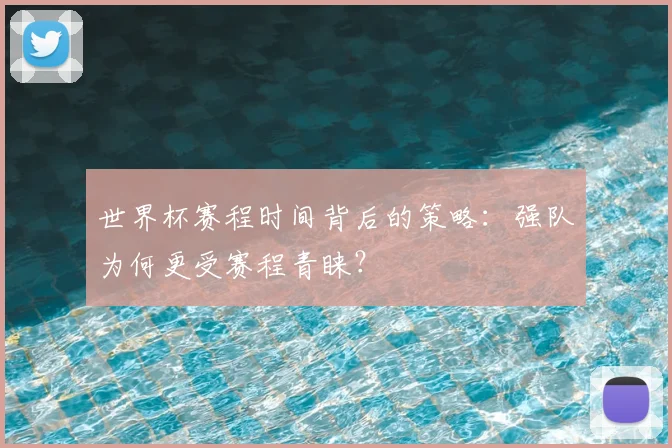 世界杯赛程时间背后的策略:强队为何更受赛程青睐?