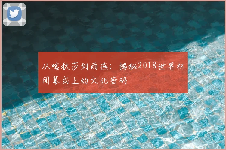 从喀秋莎到雨燕:揭秘2018世界杯闭幕式上的文化密码