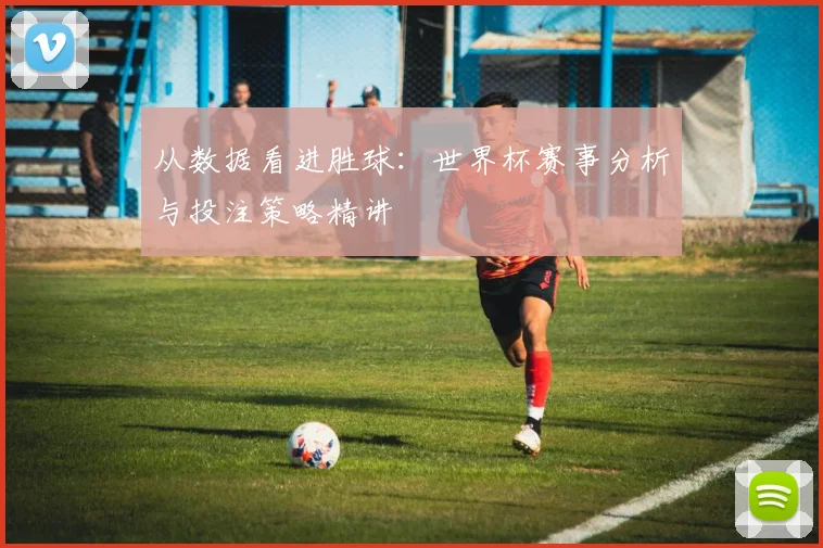 从数据看进胜球：世界杯赛事分析与投注策略精讲