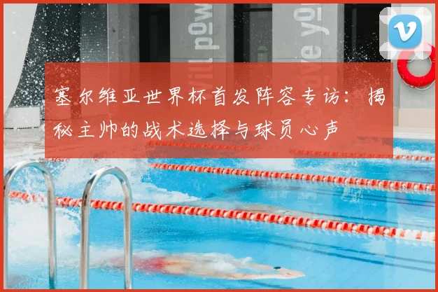 塞尔维亚世界杯首发阵容专访：揭秘主帅的战术选择与球员心声