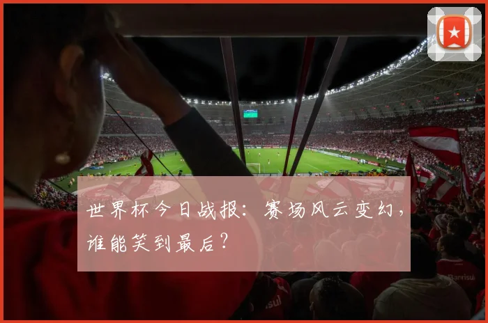世界杯今日战报:赛场风云变幻,谁能笑到最后?