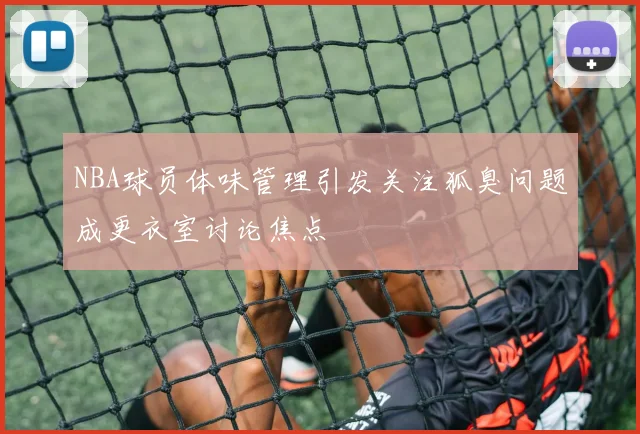 NBA球员体味管理引发关注狐臭问题成更衣室讨论焦点