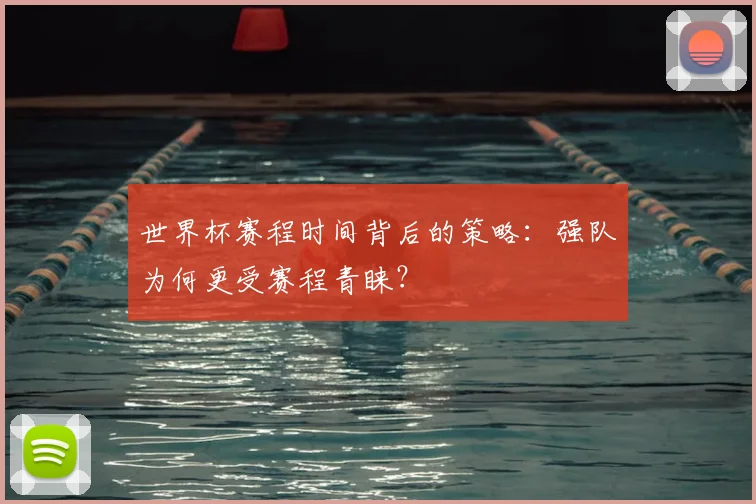 世界杯赛程时间背后的策略：强队为何更受赛程青睐？