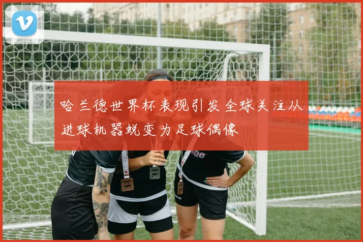 哈兰德世界杯表现引发全球关注从进球机器蜕变为足球偶像