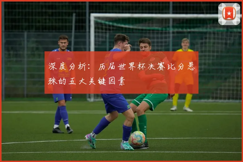 深度分析：历届世界杯决赛比分悬殊的五大关键因素