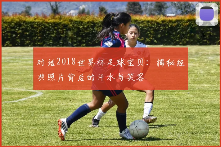 对话2018世界杯足球宝贝：揭秘经典照片背后的汗水与笑容