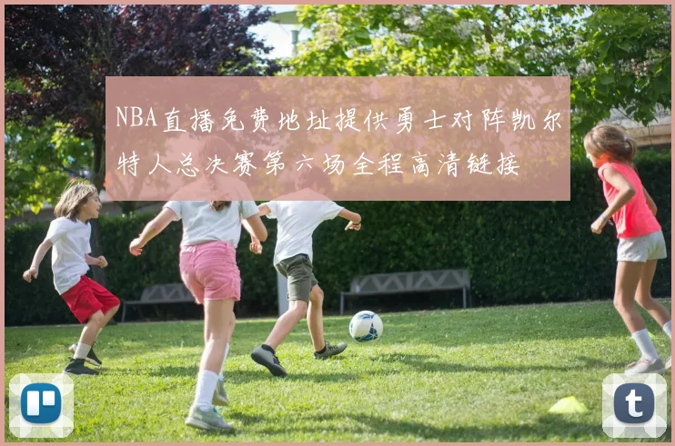 NBA直播免费地址提供勇士对阵凯尔特人总决赛第六场全程高清链接