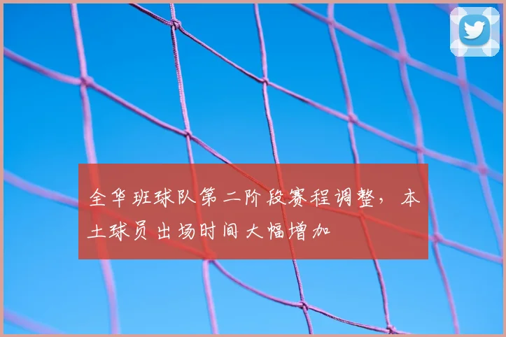 全华班球队第二阶段赛程调整,本土球员出场时间大幅增加