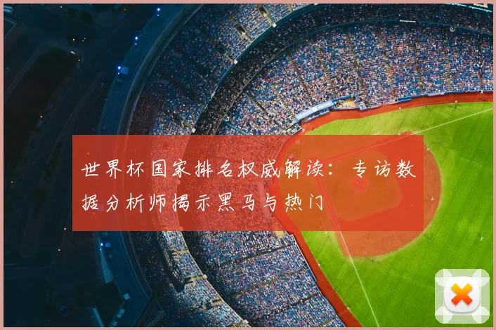 世界杯国家排名权威解读:专访数据分析师揭示黑马与热门
