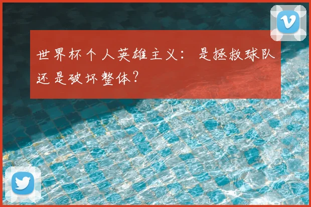 世界杯个人英雄主义:是拯救球队还是破坏整体?