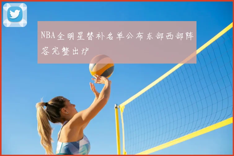 NBA全明星替补名单公布东部西部阵容完整出炉