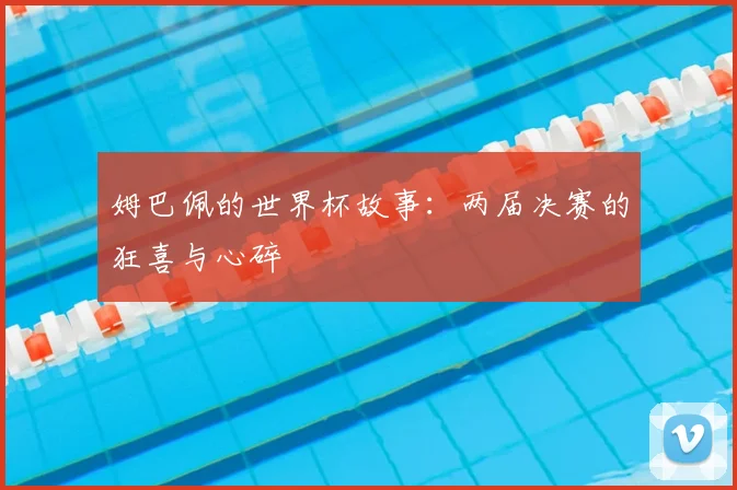 姆巴佩的世界杯故事：两届决赛的狂喜与心碎