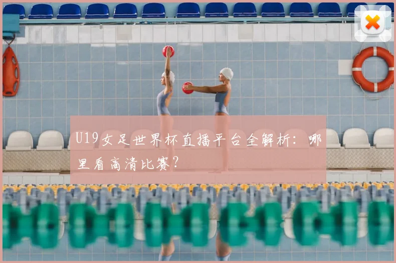 U19女足世界杯直播平台全解析：哪里看高清比赛？