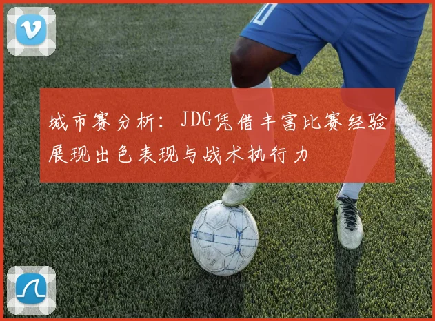 城市赛分析:JDG凭借丰富比赛经验展现出色表现与战术执行力