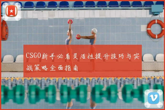CSGO新手必看灵活性提升技巧与实战策略全面指南