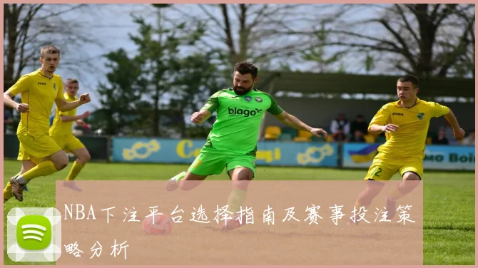 NBA下注平台选择指南及赛事投注策略分析