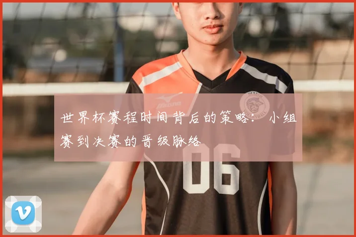 世界杯赛程时间背后的策略：小组赛到决赛的晋级脉络