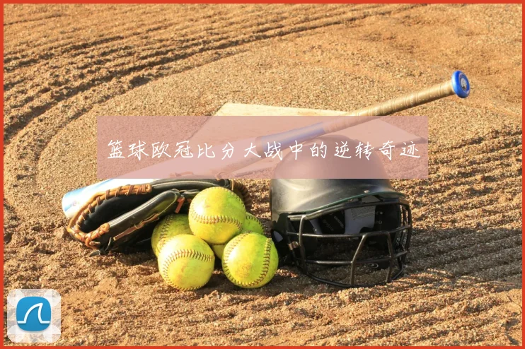 篮球欧冠比分大战中的逆转奇迹