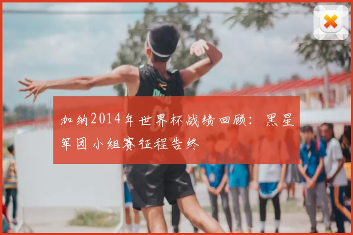 加纳2014年世界杯战绩回顾：黑星军团小组赛征程告终