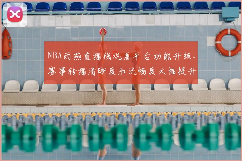 NBA雨燕直播线观看平台功能升级，赛事转播清晰度和流畅度大幅提升