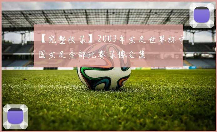 【完整收录】2003年女足世界杯中国女足全部比赛录像合集