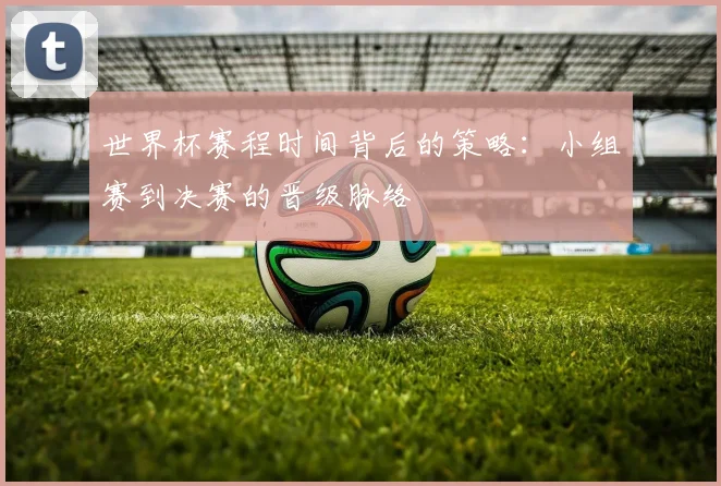 世界杯赛程时间背后的策略：小组赛到决赛的晋级脉络