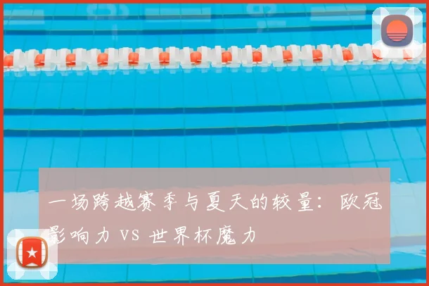 一场跨越赛季与夏天的较量:欧冠影响力 vs 世界杯魔力