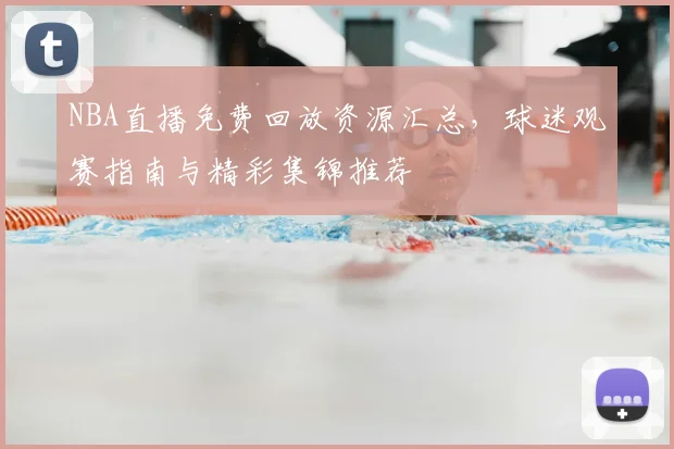 NBA直播免费回放资源汇总，球迷观赛指南与精彩集锦推荐
