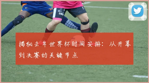 揭秘去年世界杯时间安排：从开幕到决赛的关键节点