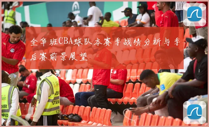 全华班CBA球队本赛季战绩分析与季后赛前景展望