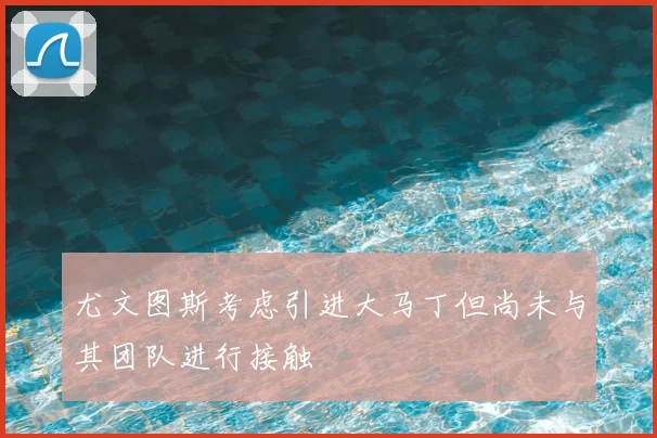 尤文图斯考虑引进大马丁但尚未与其团队进行接触