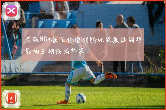 最强NBA张伯伦遭削弱玩家数据调整影响王朝模式阵容